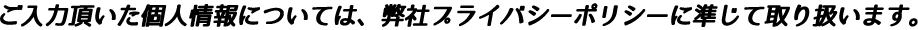ご入力頂いた個人情報については、弊社プライバシーポリシーに準じて取り扱います。